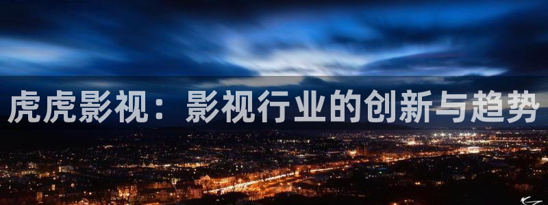 桔子福利视频：虎虎影视：影视行业的创新与趋势