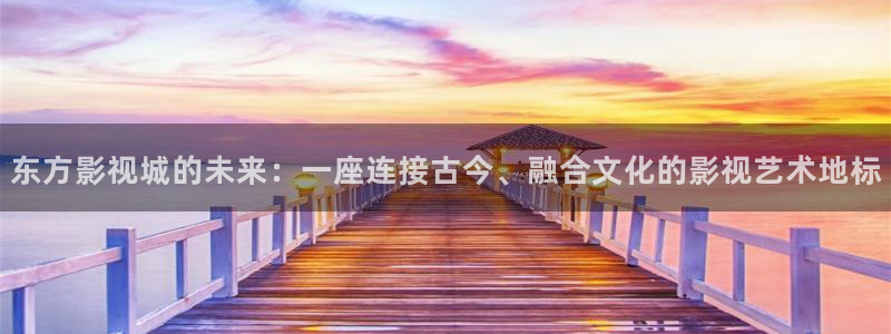 桔子电影网：东方影视城的未来：一座连接古今、融合文化的影视艺术地标
