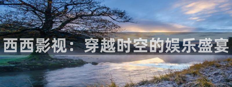 桔子视频如何下载：西西影视：穿越时空的娱乐盛宴